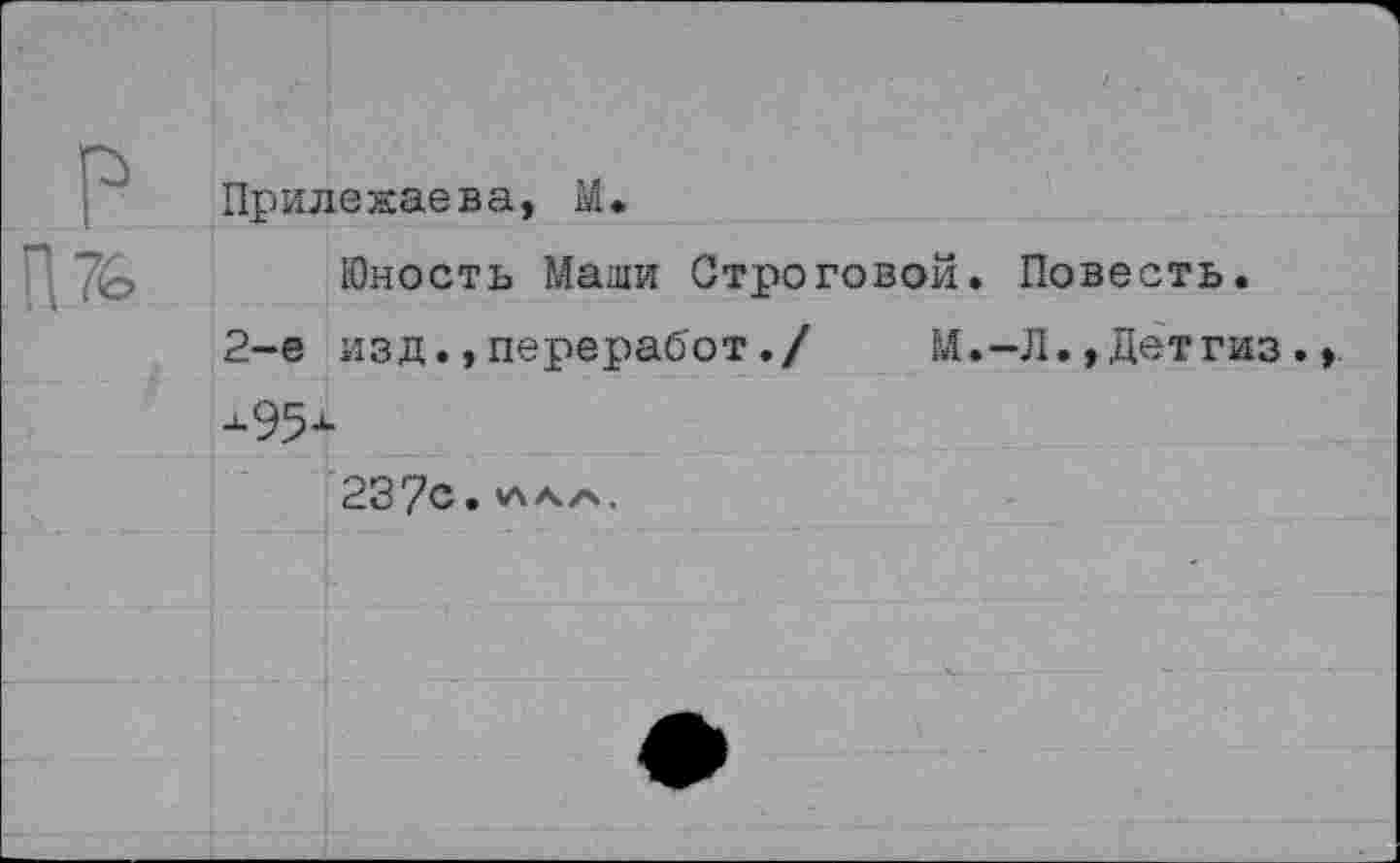 ﻿в П76	;	ч / Прилежаева, М. Юность Маши Строговой. Повесть. 2-е изд., перераб'от./	М.-Л., Детгиз . -95- 237с. «ла/ч. • 	-	:	